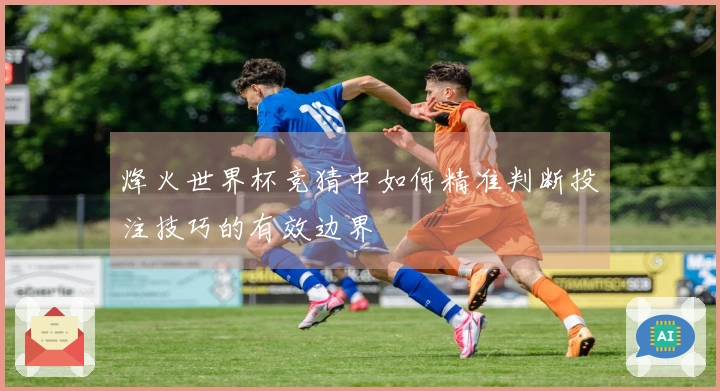 烽火世界杯竞猜中如何精准判断投注技巧的有效边界
