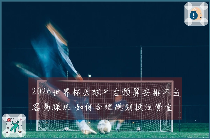 2026世界杯买球平台预算安排不当容易踩坑 如何合理规划投注资金